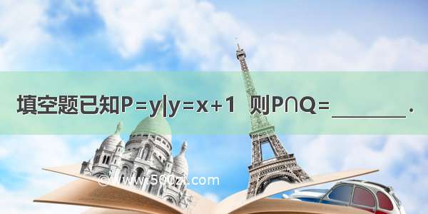 填空题已知P=y|y=x+1  则P∩Q=________．