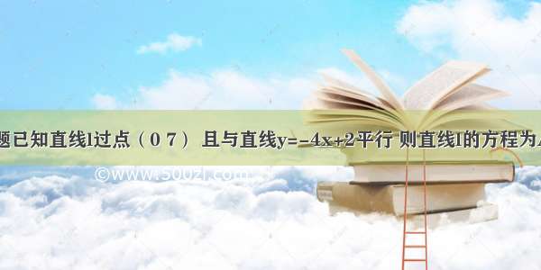 单选题已知直线l过点（0 7） 且与直线y=-4x+2平行 则直线l的方程为A.y=-