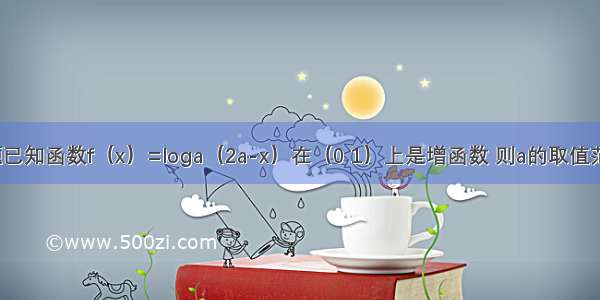 填空题已知函数f（x）=loga（2a-x）在（0 1）上是增函数 则a的取值范围是_