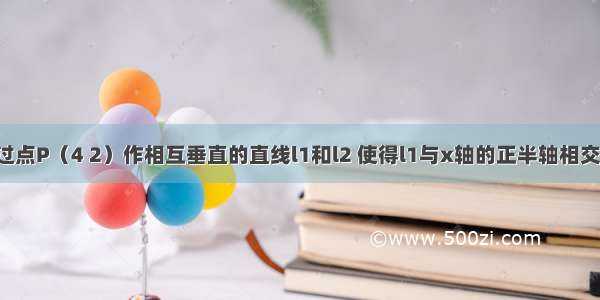 解答题过点P（4 2）作相互垂直的直线l1和l2 使得l1与x轴的正半轴相交于点A l