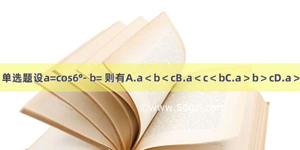 单选题设a=cos6°- b= 则有A.a＜b＜cB.a＜c＜bC.a＞b＞cD.a＞