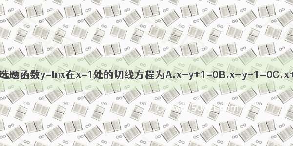 单选题函数y=lnx在x=1处的切线方程为A.x-y+1=0B.x-y-1=0C.x+