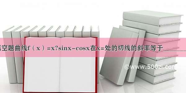 填空题曲线f（x）=x?sinx-cosx在x=处的切线的斜率等于________．