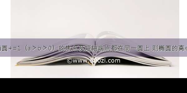 填空题若椭圆+=1（a＞b＞0）的焦点及短轴端点都在同一圆上 则椭圆的离心率等于___