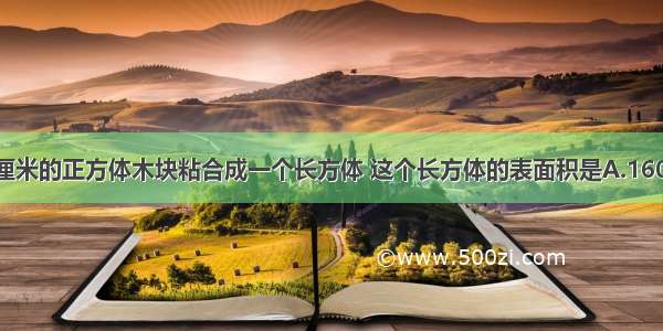 把2个棱长4厘米的正方体木块粘合成一个长方体 这个长方体的表面积是A.160平方厘米B.1