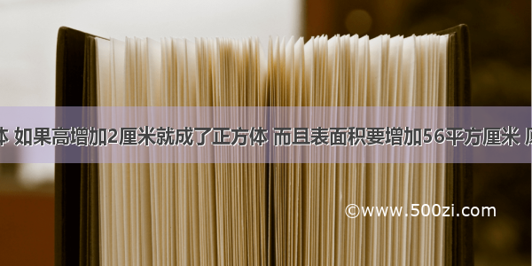 一个长方体 如果高增加2厘米就成了正方体 而且表面积要增加56平方厘米 原来这个长