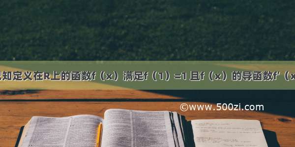 单选题已知定义在R上的函数f（x）满足f（1）=1 且f（x）的导函数f′（x）在上R