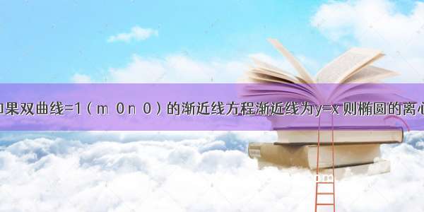 单选题如果双曲线=1（m＞0 n＞0）的渐近线方程渐近线为y=x 则椭圆的离心率为A.