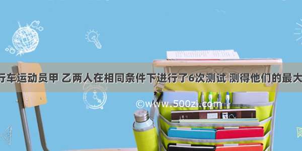 解答题对自行车运动员甲 乙两人在相同条件下进行了6次测试 测得他们的最大速度（m/s）