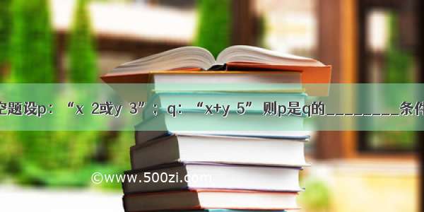 填空题设p：“x≠2或y≠3”；q：“x+y≠5” 则p是q的________条件．