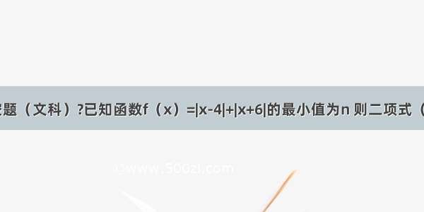 填空题（文科）?已知函数f（x）=|x-4|+|x+6|的最小值为n 则二项式（2x2