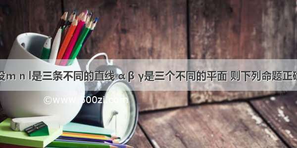 单选题设m n l是三条不同的直线 α β γ是三个不同的平面 则下列命题正确的是A.