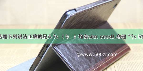 单选题下列说法正确的是A.?x∈（0 π） 均有sinx＞cosxB.命题“?x∈R使