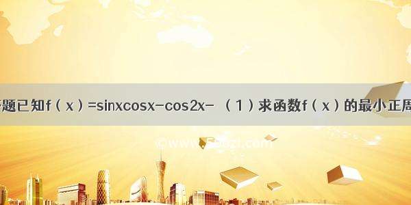 解答题已知f（x）=sinxcosx-cos2x-．（1）求函数f（x）的最小正周期