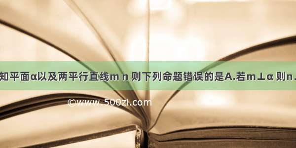 单选题已知平面α以及两平行直线m n 则下列命题错误的是A.若m⊥α 则n⊥αB.若m