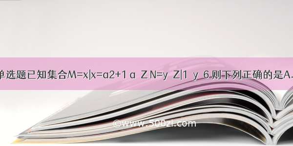 单选题已知集合M=x|x=a2+1 a∈Z N=y∈Z|1≤y≤6 则下列正确的是A.