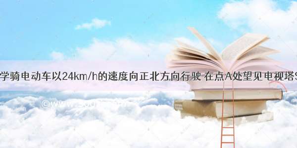 单选题某同学骑电动车以24km/h的速度向正北方向行驶 在点A处望见电视塔S在北偏东3