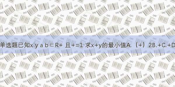 单选题已知x y a b∈R+ 且+=1 求x+y的最小值A.（+）2B.+C.+D.