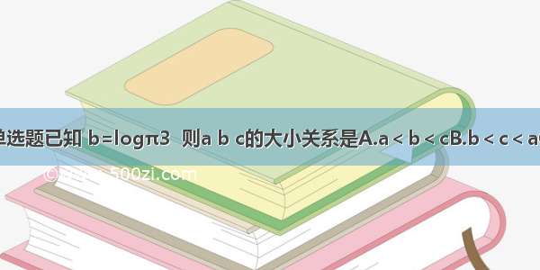 单选题已知 b=logπ3  则a b c的大小关系是A.a＜b＜cB.b＜c＜aC.