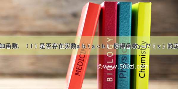 解答题已知函数．（I）是否存在实数a b（a＜b） 使得函数y=f?（x）的定义域和值