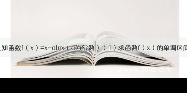 解答题已知函数f（x）=x-alnx（a为常数）（1）求函数f（x）的单调区间；（2）