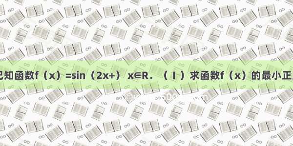 解答题已知函数f（x）=sin（2x+） x∈R．（Ⅰ）求函数f（x）的最小正周期；（