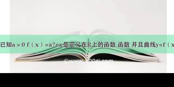 解答题已知a＞0 f（x）=a?ex是定义在R上的函数 函数 并且曲线y=f（x）在其