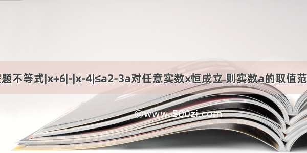 填空题不等式|x+6|-|x-4|≤a2-3a对任意实数x恒成立 则实数a的取值范围为