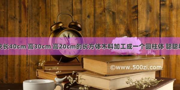 汪师傅把一块长40cm 高30cm 高20cm的长方体木料加工成一个圆柱体 聪聪利用所学的知