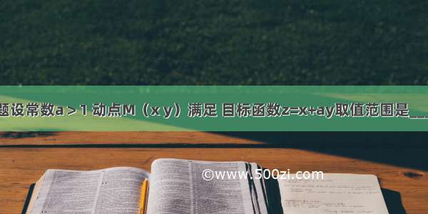 填空题设常数a＞1 动点M（x y）满足 目标函数z=x+ay取值范围是_______