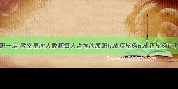 教室里的面积一定 教室里的人数和每人占地的面积A.成反比例B.成正比例C.不成比例D.无