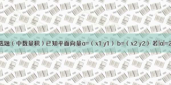 单选题（中数量积）已知平面向量a=（x1 y1） b=（x2 y2） 若|a|=2 |