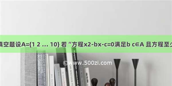 填空题设A={1 2 … 10} 若“方程x2-bx-c=0满足b c∈A 且方程至少