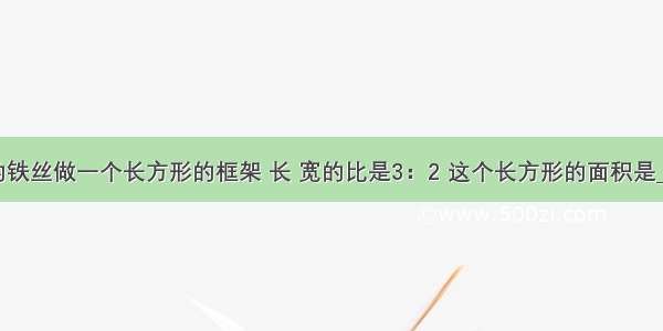 用120cm的铁丝做一个长方形的框架 长 宽的比是3：2 这个长方形的面积是________cm2