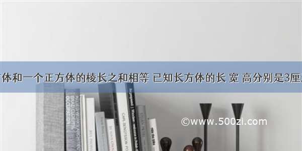 一个长方体和一个正方体的棱长之和相等 已知长方体的长 宽 高分别是3厘米 2厘米 