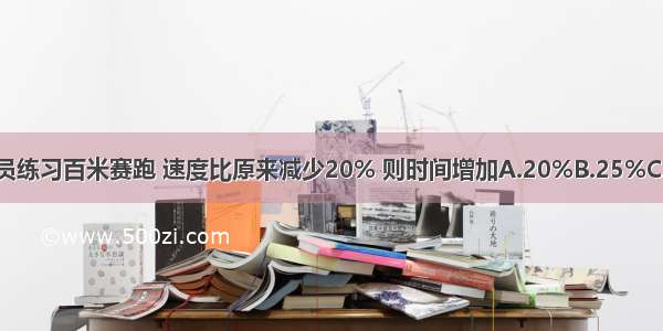 运动员练习百米赛跑 速度比原来减少20% 则时间增加A.20%B.25%C.80%