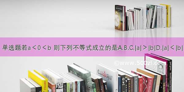 单选题若a＜0＜b 则下列不等式成立的是A.B.C.|a|＞|b|D.|a|＜|b|