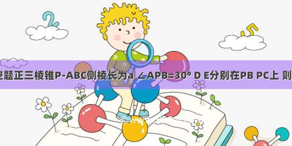 填空题正三棱锥P-ABC侧棱长为a ∠APB=30° D E分别在PB PC上 则△A