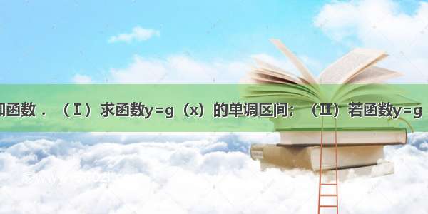 解答题已知函数 ．（Ⅰ）求函数y=g（x）的单调区间；（Ⅱ）若函数y=g（x）在[en