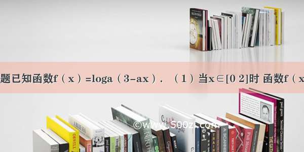 解答题已知函数f（x）=loga（3-ax）．（1）当x∈[0 2]时 函数f（x）恒