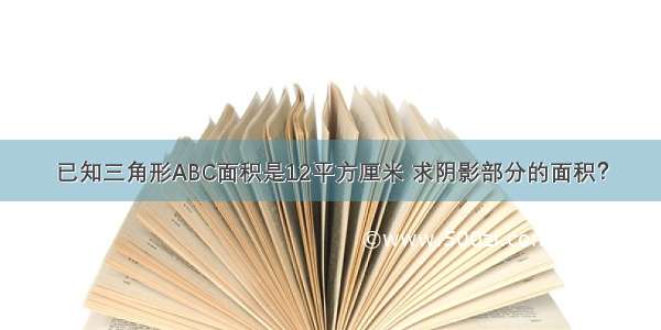 已知三角形ABC面积是12平方厘米 求阴影部分的面积？