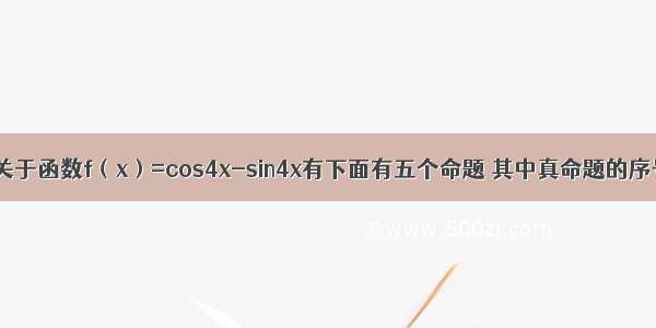 填空题关于函数f（x）=cos4x-sin4x有下面有五个命题 其中真命题的序号是__