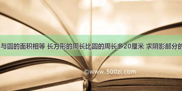 已知长方形与圆的面积相等 长方形的周长比圆的周长多20厘米 求阴影部分的面积是____