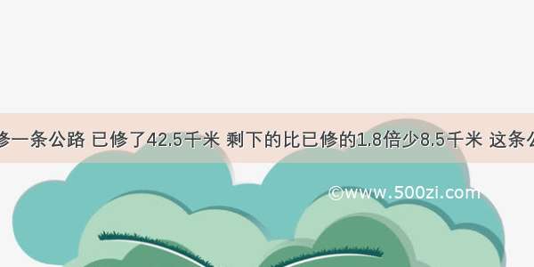 某修路对修一条公路 已修了42.5千米 剩下的比已修的1.8倍少8.5千米 这条公路全长多