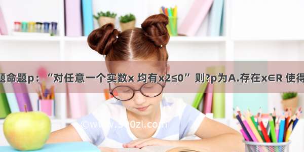 单选题命题p：“对任意一个实数x 均有x2≤0” 则?p为A.存在x∈R 使得x2≥0