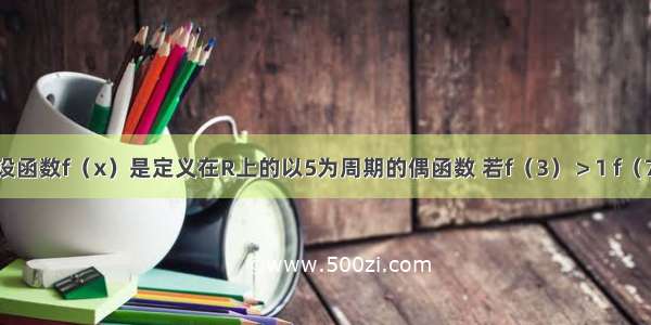 单选题设函数f（x）是定义在R上的以5为周期的偶函数 若f（3）＞1 f（7）=a2-