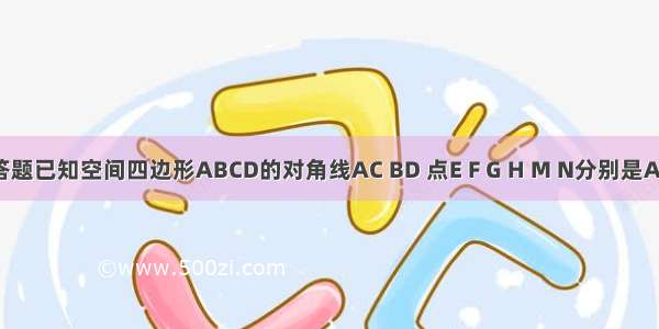 解答题已知空间四边形ABCD的对角线AC BD 点E F G H M N分别是AB B