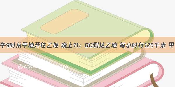 一列火车上午9时从甲地开往乙地 晚上11：00到达乙地 每小时行125千米 甲乙两地相距