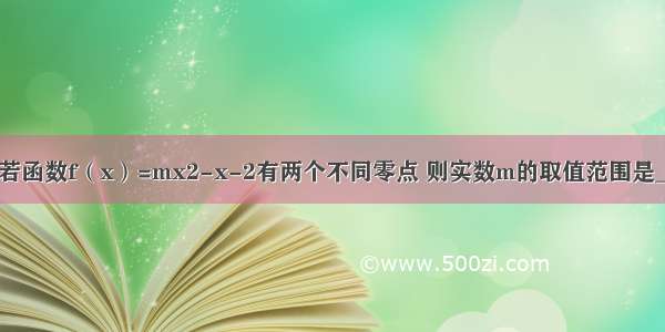 填空题若函数f（x）=mx2-x-2有两个不同零点 则实数m的取值范围是_______