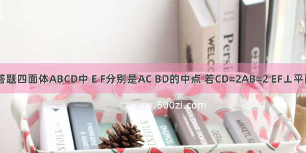 解答题四面体ABCD中 E F分别是AC BD的中点 若CD=2AB=2 EF⊥平面A